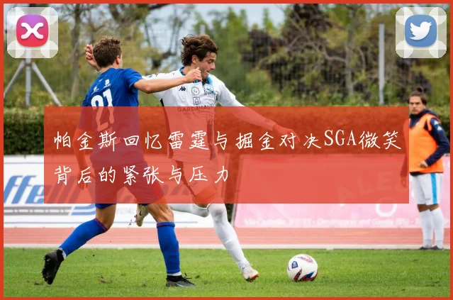 帕金斯回忆雷霆与掘金对决SGA微笑背后的紧张与压力
