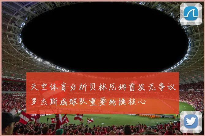 天空体育分析贝林厄姆首发无争议罗杰斯成球队重要轮换核心