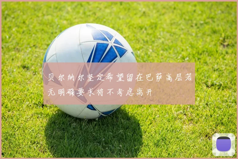 贝尔纳尔坚定希望留在巴萨高层若无明确要求将不考虑离开