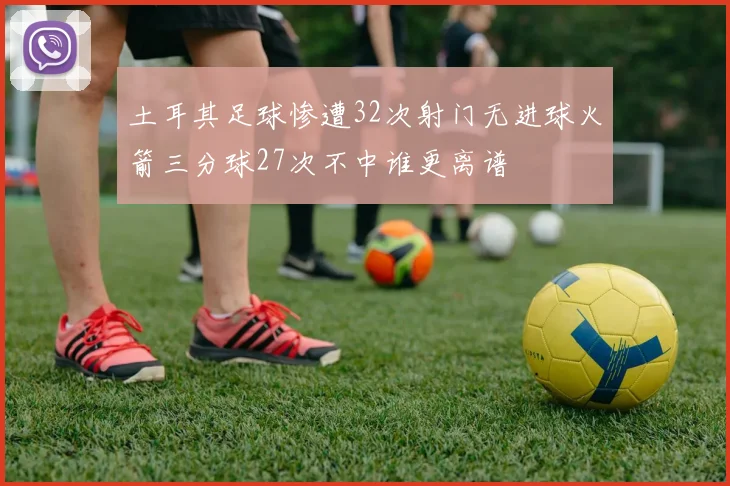土耳其足球惨遭32次射门无进球火箭三分球27次不中谁更离谱
