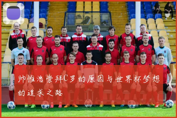 帅惟浩崇拜C罗的原因与世界杯梦想的追求之路