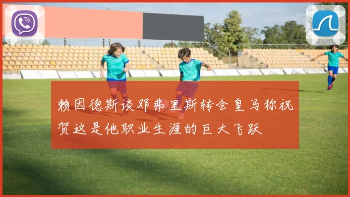 赖因德斯谈邓弗里斯转会皇马称祝贺这是他职业生涯的巨大飞跃