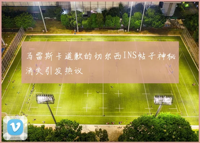 马雷斯卡道歉的切尔西INS帖子神秘消失引发热议