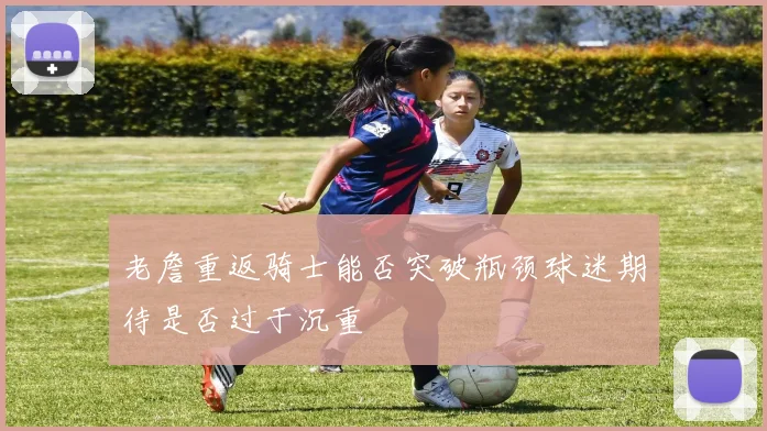 老詹重返骑士能否突破瓶颈球迷期待是否过于沉重