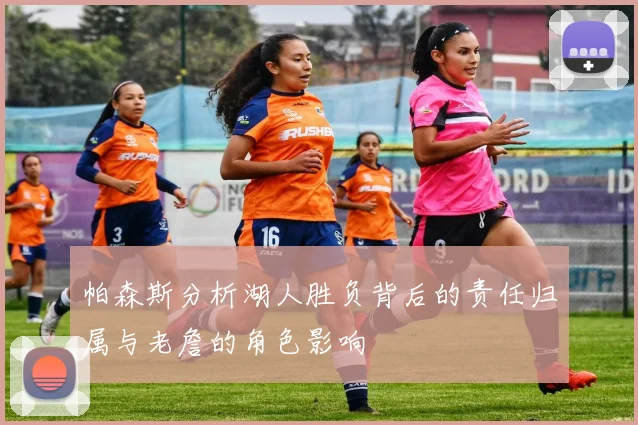 帕森斯分析湖人胜负背后的责任归属与老詹的角色影响