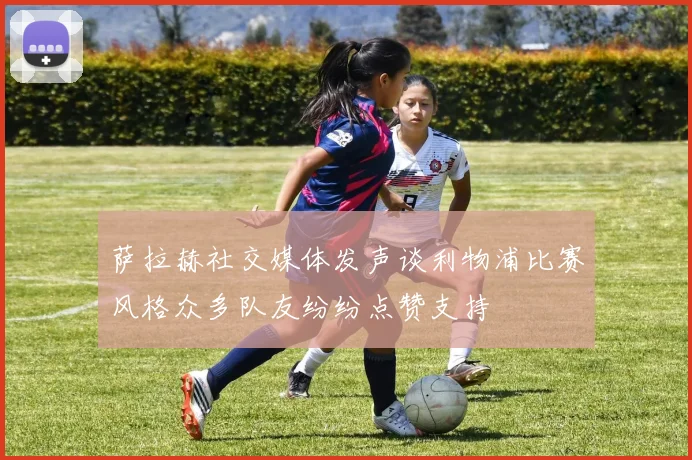 萨拉赫社交媒体发声谈利物浦比赛风格众多队友纷纷点赞支持