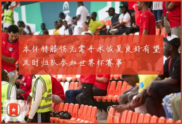 本怀特膝伤无需手术恢复良好有望及时归队参加世界杯赛事