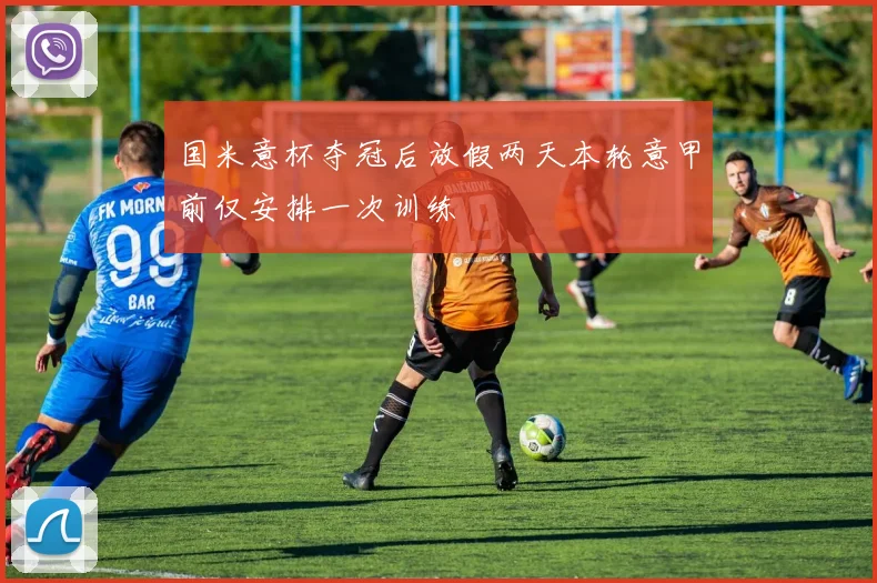 国米意杯夺冠后放假两天本轮意甲前仅安排一次训练