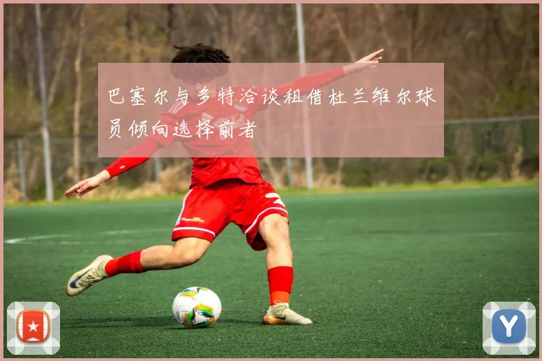 巴塞尔与多特洽谈租借杜兰维尔球员倾向选择前者
