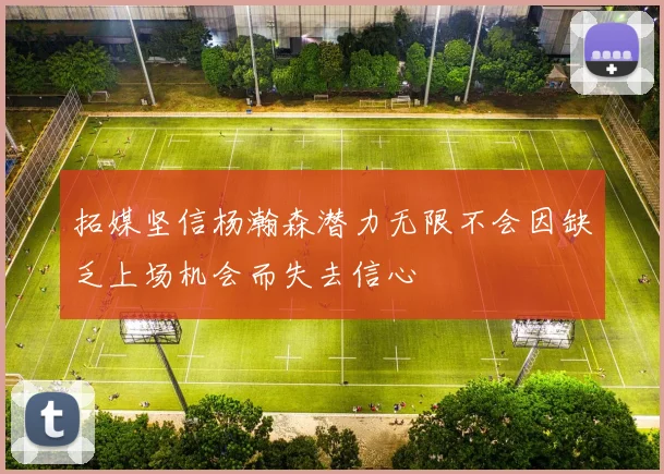 拓媒坚信杨瀚森潜力无限不会因缺乏上场机会而失去信心