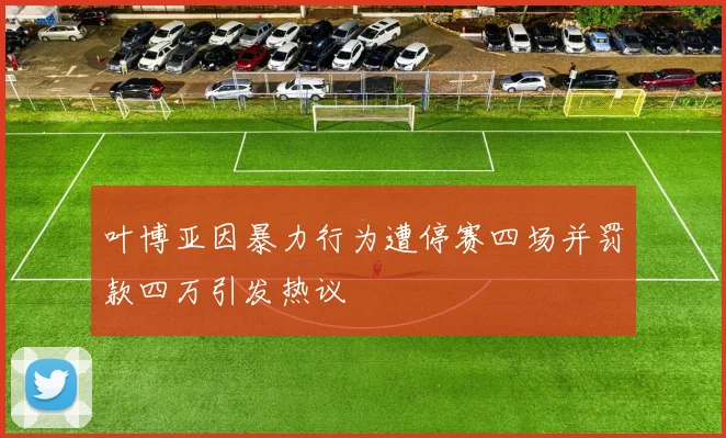 叶博亚因暴力行为遭停赛四场并罚款四万引发热议
